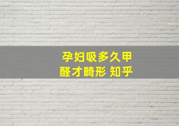 孕妇吸多久甲醛才畸形 知乎